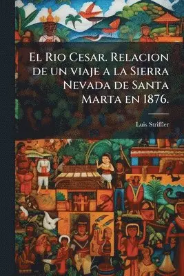 Rio Cesar. Relacion de un viaje a la Sierra Nevada de Santa Marta en 1876.