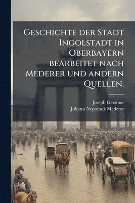 Joseph Gerstner, Johann Nepomuk Mederer - Geschichte der Stadt Ingolstadt in Oberbayern bearbeitet nach Mederer und andern Quellen., Häftad. Tillgänglighet: Lägg i varukorg
