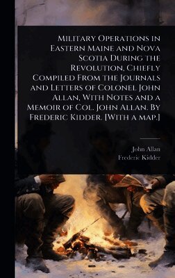 John Allan, Frederic Kidder - Military Operations in Eastern Maine and Nova Scotia During the Revolution, Chiefly Compiled From the Journals and Letters of Colonel John Allan, With Notes and a Memoir of Col. John Allan. By Frederic Kidder. [With a map.], Inbunden