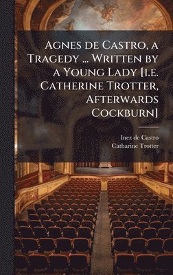 Inez De Castro, Catharine Trotter - Agnes de Castro, a Tragedy ... Written by a Young Lady [i.e. Catherine Trotter, Afterwards Cockburn], Inbunden