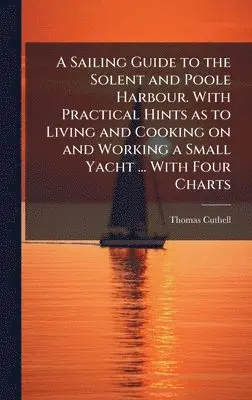Thomas Cuthell - A Sailing Guide to the Solent and Poole Harbour. With Practical Hints as to Living and Cooking on and Working a Small Yacht ... With Four Charts, Inbunden. Tillgänglighet: Lägg i varukorg
