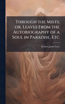 Robert James Lees - Through the Mists; or, Leaves From the Autobiography of a Soul in Paradise, Etc, Inbunden