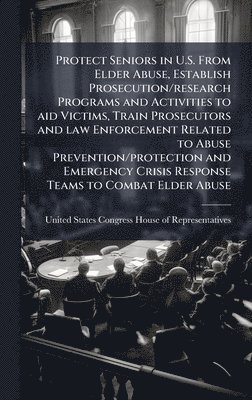 Protect Seniors in U.S. From Elder Abuse, Establish Prosecution/research Programs and Activities to aid Victims, Train Prosecutors and law Enforcement Related to Abuse Prevention/protection and Emergency Crisis Response Teams to Combat Elder Abuse, Inbunden