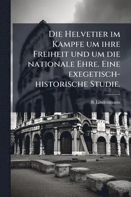 Helvetier im Kampfe um ihre Freiheit und um die nationale Ehre. Eine exegetisch-historische Studie.