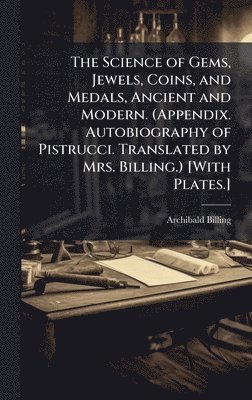 Science of Gems, Jewels, Coins, and Medals, Ancient and Modern. (Appendix. Autobiography of Pistrucci. Translated by Mrs. Billing.) [With Plates.]