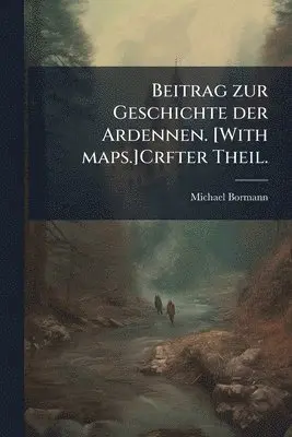 Beitrag zur Geschichte der Ardennen. [With maps.]Crfter Theil.