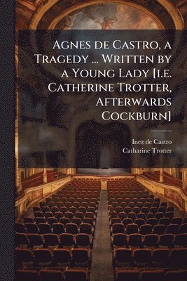 Inez De Castro, Catharine Trotter - Agnes de Castro, a Tragedy ... Written by a Young Lady [i.e. Catherine Trotter, Afterwards Cockburn], Häftad