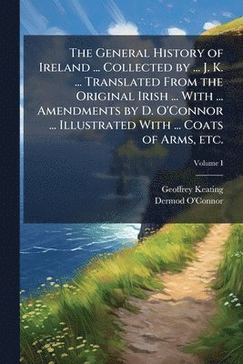 Geoffrey Keating, Dermod O'Connor - General History of Ireland ... Collected by ... J. K. ... Translated From the Original Irish ... With ... Amendments by D. O'Connor ... Illustrated With ... Coats of Arms, etc., Häftad