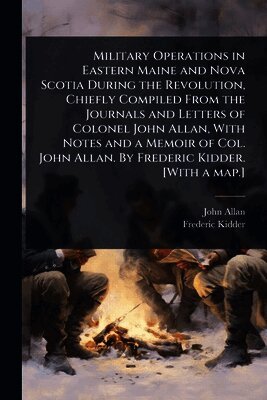 John Allan, Frederic Kidder - Military Operations in Eastern Maine and Nova Scotia During the Revolution, Chiefly Compiled From the Journals and Letters of Colonel John Allan, With Notes and a Memoir of Col. John Allan. By Frederic Kidder. [With a map.], Häftad