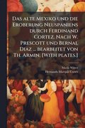alte Mexiko und die Eroberung Neuspaniens durch Ferdinand Cortez. Nach W. Prescott und Bernal Diaz ... bearbeitet von Th. Armin. [With plates.]