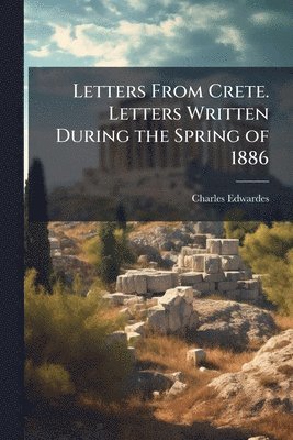 Charles Edwardes - Letters From Crete. Letters Written During the Spring of 1886, Häftad
