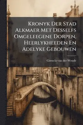 Kronyk Der Stad Alkmaer Met Desselfs Omgeleegene Dorpen, Heerlykheeden En Adelyke Gebouwen