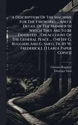 Gaetano Ruggieri, Giuseppe Sarti - A Description Of The Machine For The Fireworks ... And A Detail Of The Manner In Which They Are To Be Exhibited ... On Account Of The General Peace .., Inbunden. Tillgänglighet: Lägg i varukorg