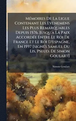Simon Goulart - MÃ(c)moires De La Ligue Contenant Les Evenemens Les Plus Remarquables Depuis 1576, Jusqu'Ã La Paix AccordÃ(c)e Entre Le Roi De France Et Le Roi D'espagne, En 1597 [signÃ(c)s Samuel Du Lis, Pseud. De Simon Goulart], Inbunden. Tillgänglighet: Lägg i varukorg