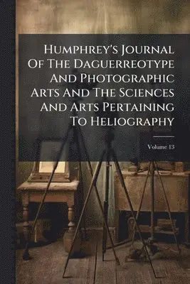 Humphrey's Journal Of The Daguerreotype And Photographic Arts And The Sciences And Arts Pertaining To Heliography