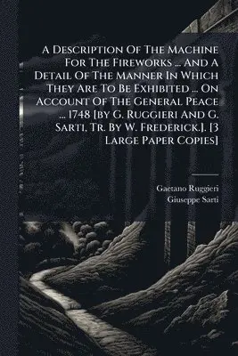 Description Of The Machine For The Fireworks ... And A Detail Of The Manner In Which They Are To Be Exhibited ... On Account Of The General Peace ... 1748 [by G. Ruggieri And G. Sarti, Tr. By W. Frederick.]. [3 Large Paper Copies]