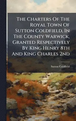 Sutton Coldfield (England) - Charters Of The Royal Town Of Sutton Coldfield, In The County Warwick, Granted Respectively By King Henry 8th And King Charles 2nd, Inbunden. Tillgänglighet: Lägg i varukorg