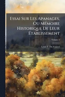 Essai Sur Les Apanages, Ou MÃ(c)moire Historique De Leur Ãtablissement