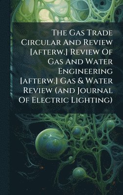 Anonymous - Gas Trade Circular And Review [afterw.] Review Of Gas And Water Engineering [afterw.] Gas & Water Review (and Journal Of Electric Lighting), Inbunden