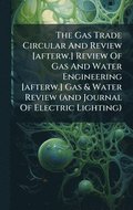Gas Trade Circular And Review [afterw.] Review Of Gas And Water Engineering [afterw.] Gas & Water Review (and Journal Of Electric Lighting)