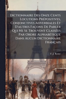 F J Remy - Dictionnaire Des Onze Cents Locutions PrÃ(c)positives, Conjonctives Adverbiales Et D'autres Façons De Parler Qui Ne Se Trouvent ClassÃ(c)es Par Ordre AlphabÃ(c)tique Dans Aucun Dictionnaire Français, Häftad