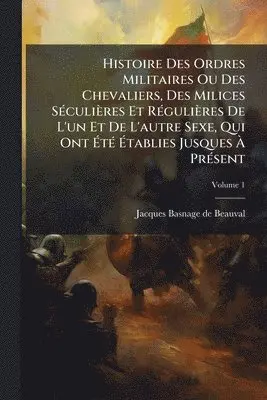 Histoire Des Ordres Militaires Ou Des Chevaliers, Des Milices SÃ(c)culières Et RÃ(c)gulières De L'un Et De L'autre Sexe, Qui Ont ÃtÃ(c) Ãtablies Jusques Ã PrÃ(c)sent