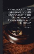 A Handbook To The Marriage Laws Of The Cape Colony, The Bechuanaland Protectorate, And Rhodesia