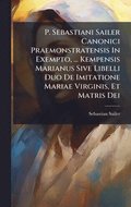 P. Sebastiani Sailer Canonici Praemonstratensis In Exempto, ... Kempensis Marianus Sive Libelli Duo De Imitatione Mariae Virginis, Et Matris Dei