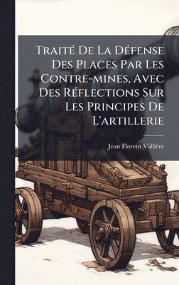 Jean Florent Vallière - TraitÃ(c) De La DÃ(c)fense Des Places Par Les Contre-mines, Avec Des RÃ(c)flections Sur Les Principes De L'artillerie, Inbunden