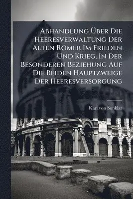 Abhandlung Ãber Die Heeresverwaltung Der Alten Römer Im Frieden Und Krieg, In Der Besonderen Beziehung Auf Die Beiden Hauptzweige Der Heeresversorgung
