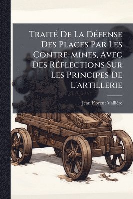 Jean Florent Vallière - TraitÃ(c) De La DÃ(c)fense Des Places Par Les Contre-mines, Avec Des RÃ(c)flections Sur Les Principes De L'artillerie, Häftad