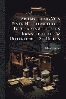 Abhandlung Von Einer Neuen Methode Der Hartnäckigsten Krankheiten ... Im Unterleibe ... Zu Heilen