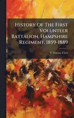 T Sturmy Cave - History Of The First Volunteer Battalion, Hampshire Regiment, 1859-1889, Inbunden. Tillgänglighet: Lägg i varukorg