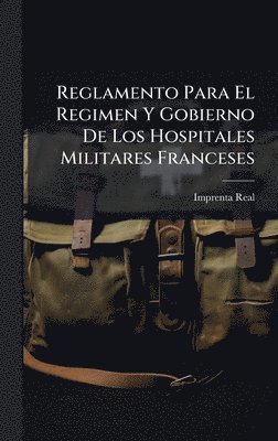 Reglamento Para El Regimen Y Gobierno De Los Hospitales Militares Franceses