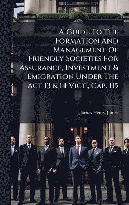 James Henry James - Guide To The Formation And Management Of Friendly Societies For Assurance, Investment & Emigration Under The Act 13 & 14 Vict., Cap. 115, Inbunden