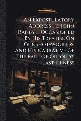 Expostulatory Address To John Ranby ... Occasioned By His Treatise On Gunshot-wounds, And His Narrative Of The Earl Of Orford's Last Illness