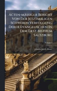 Acten-m�ÿiger Bericht Von Der Jetztmaligen Schweren Verfolgung Derer Evangelischen In Dem Ertz-bisthum Saltzburg