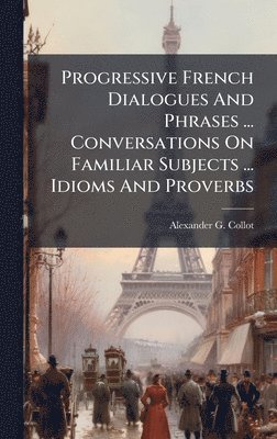 Alexander G Collot - Progressive French Dialogues And Phrases ... Conversations On Familiar Subjects ... Idioms And Proverbs, Inbunden