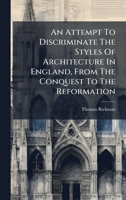 Attempt To Discriminate The Styles Of Architecture In England, From The Conquest To The Reformation