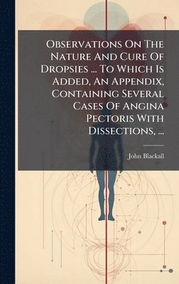 John Blackall - Observations On The Nature And Cure Of Dropsies ... To Which Is Added, An Appendix, Containing Several Cases Of Angina Pectoris With Dissections, ..., Inbunden. Tillgänglighet: Lägg i varukorg