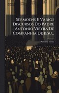 Sermoens E Varios Discursos Do Padre Antonio Vieyra De Companhia De Iesu...