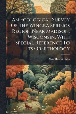 Alvin Robert Cahn - Ecological Survey Of The Wingra Springs Region Near Madison, Wisconsin, With Special Reference To Its Ornithology, Häftad. Tillgänglighet: Lägg i varukorg