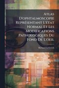 Atlas D'ophtalmoscopie Repr�(c)sentant L'�(c)tat Normal Et Les Modifications Pathologiques Du Fond De L'oeil