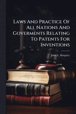 Laws And Practice Of All Nations And Goverments Relating To Patents For Inventions
