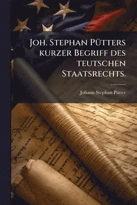 Joh. Stephan PÃ1/4tters kurzer Begriff des teutschen Staatsrechts.