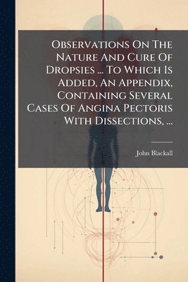 John Blackall - Observations On The Nature And Cure Of Dropsies ... To Which Is Added, An Appendix, Containing Several Cases Of Angina Pectoris With Dissections, ..., Häftad. Tillgänglighet: Lägg i varukorg