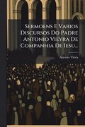 Sermoens E Varios Discursos Do Padre Antonio Vieyra De Companhia De Iesu...