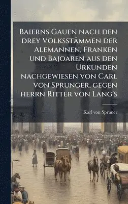 Karl Von Spruner - Baierns Gauen nach den drey Volksstämmen der Alemannen, Franken und Bajoaren aus den Urkunden nachgewiesen von Carl von Sprunger, gegen herrn Ritter von Lang's, Inbunden. Tillgänglighet: Lägg i varukorg