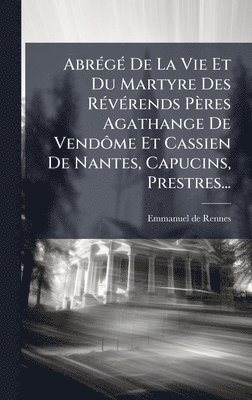 Emmanuel De Rennes - AbrÃ(c)gÃ(c) De La Vie Et Du Martyre Des RÃ(c)vÃ(c)rends Pères Agathange De VendÃ´me Et Cassien De Nantes, Capucins, Prestres..., Inbunden