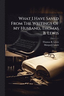 Thomas B Lewis, Margaret Lewis - What I Have Saved From The Writings Of My Husband, Thomas B. Lewis, Häftad